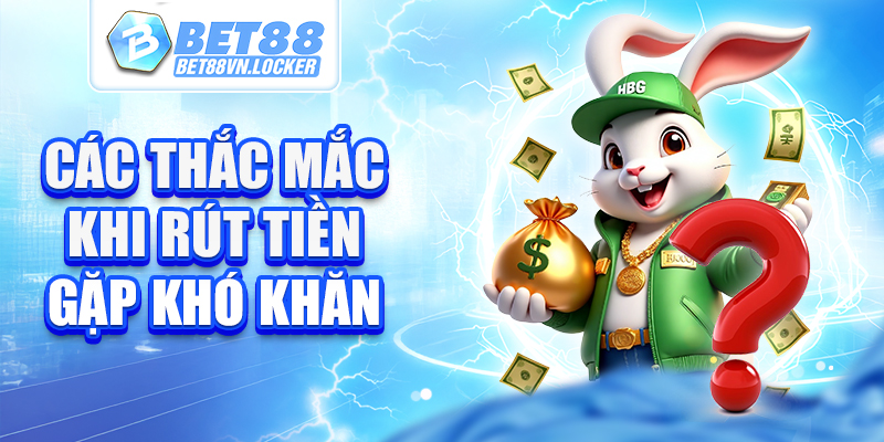 Các thắc mắc khi rút tiền Bet88 gặp khó khăn