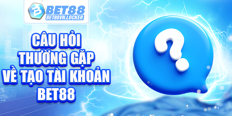 Câu hỏi thường gặp về tạo tài khoản Bet88