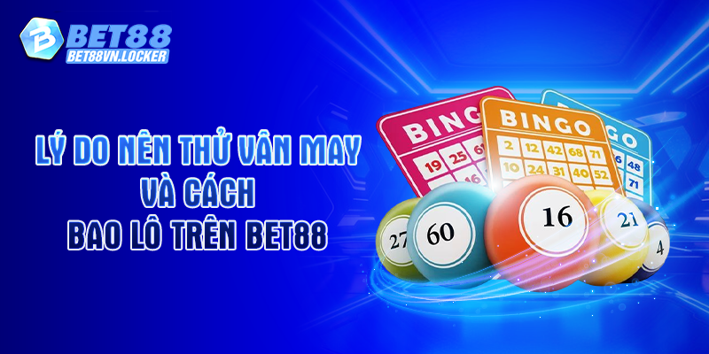 Lý do nên thử vận may và cách bao lô trên Bet88