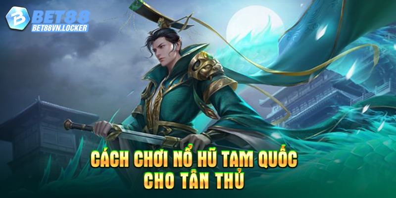 Cách chơi nổ hũ Tam Quốc cho tân thủ Bet88