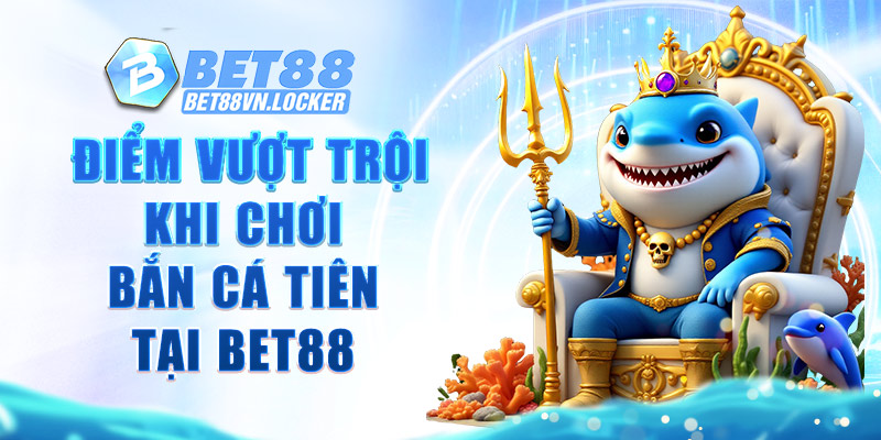 Điểm vượt trội khi chơi bắn cá tiên tại Bet88