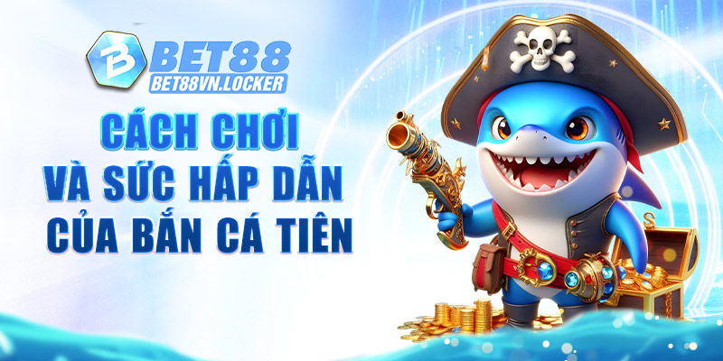 Cách chơi và sức hấp dẫn của bắn cá tiên Bet88