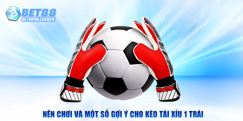 Đối tượng người chơi và một số gợi ý cho kèo tài xỉu 1 trái