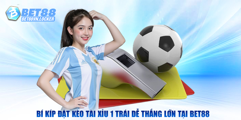 Bí kíp bắt kèo tài xỉu 1 trái dễ thắng lớn trên Bet88
