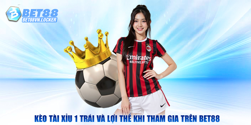 Kèo tài xỉu 1 trái và lợi thế khi tham gia trên Bet88
