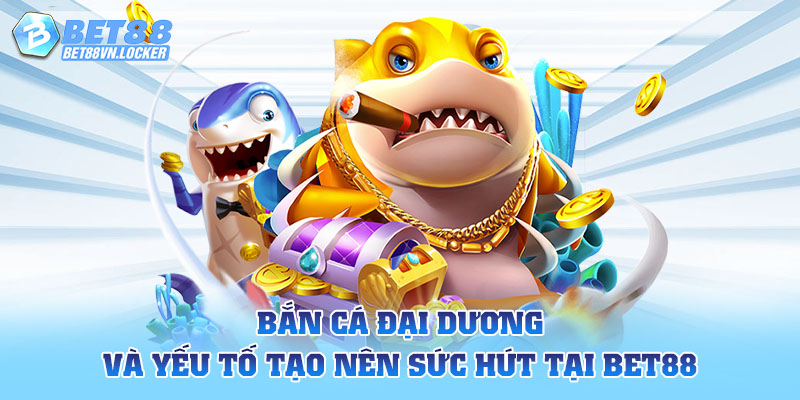 Bắn cá đại dương và yếu tố tạo nên sức hút tại Bet88