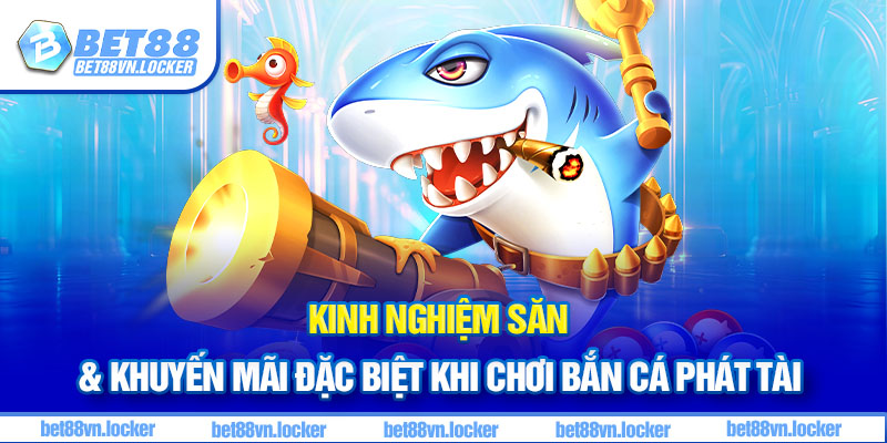 Kinh nghiệm săn & khuyến mãi đặc biệt khi chơi bắn cá phát tài