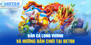 Bắn cá long vương và hướng dẫn chơi tại Bet88